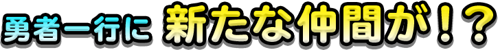 勇者一行に 新たな仲間が!?