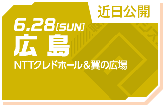 6.28[SUN] 広島 NTTクレドホール＆翼の広場