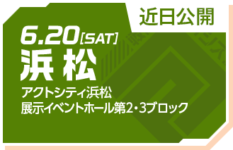 6.20[SAT] 浜松 アクトシティ浜松 展示イベントホール第2・3ブロック